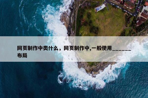 网页制作中类什么，网页制作中,一般使用______布局