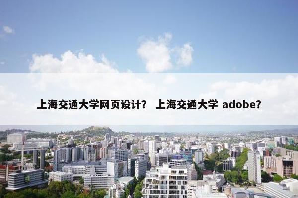 上海交通大学网页设计？ 上海交通大学 adobe？