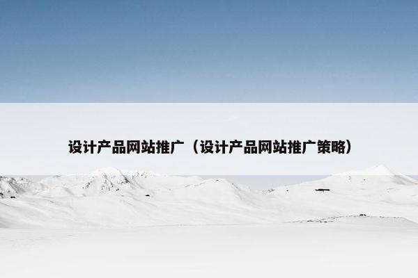 设计产品网站推广（设计产品网站推广策略）