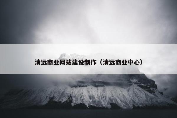 清远商业网站建设制作（清远商业中心）