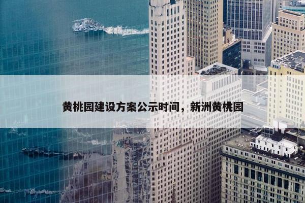 黄桃园建设方案公示时间，新洲黄桃园