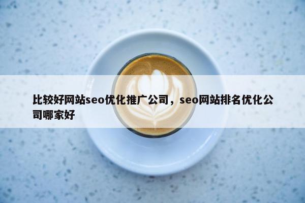 比较好网站seo优化推广公司，seo网站排名优化公司哪家好