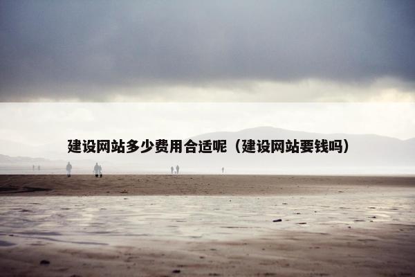 建设网站多少费用合适呢（建设网站要钱吗）