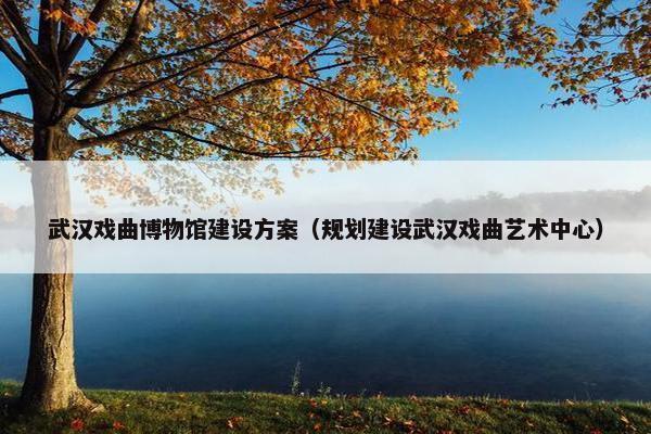 武汉戏曲博物馆建设方案（规划建设武汉戏曲艺术中心）