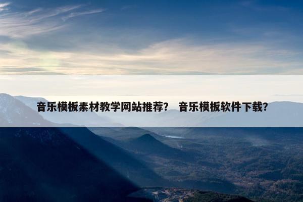 音乐模板素材教学网站推荐？ 音乐模板软件下载？