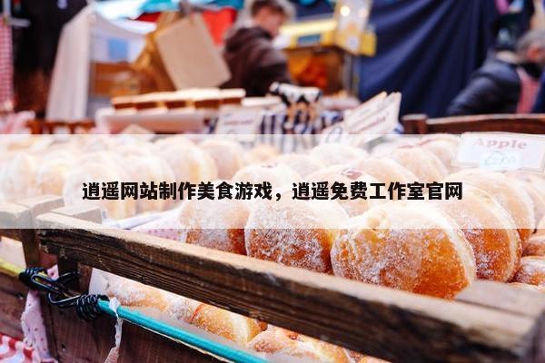 逍遥网站制作美食游戏，逍遥免费工作室官网