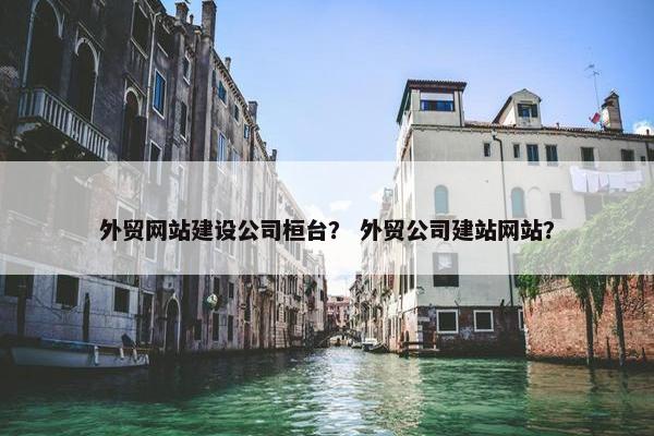外贸网站建设公司桓台？ 外贸公司建站网站？