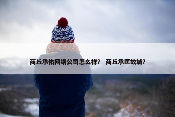 商丘承佑网络公司怎么样？ 商丘承匡故城？