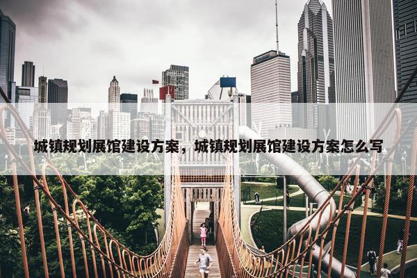 城镇规划展馆建设方案，城镇规划展馆建设方案怎么写