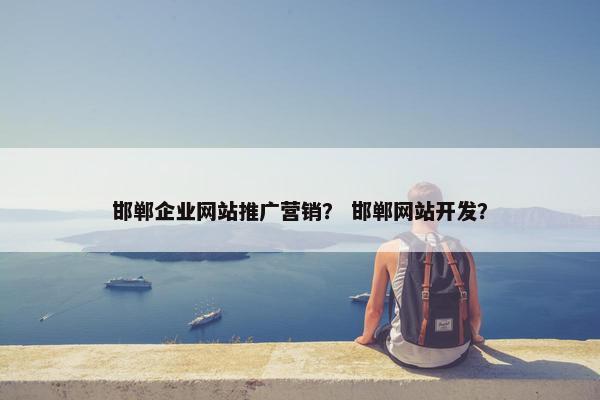 邯郸企业网站推广营销？ 邯郸网站开发？