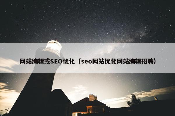 网站编辑或SEO优化（seo网站优化网站编辑招聘）