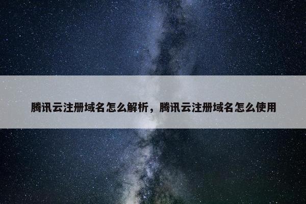 腾讯云注册域名怎么解析，腾讯云注册域名怎么使用