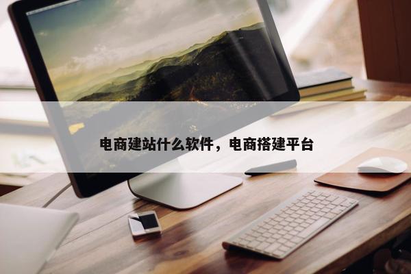 电商建站什么软件，电商搭建平台