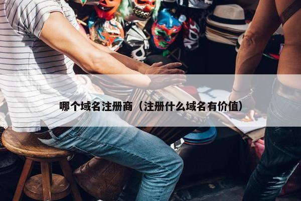 哪个域名注册商（注册什么域名有价值）