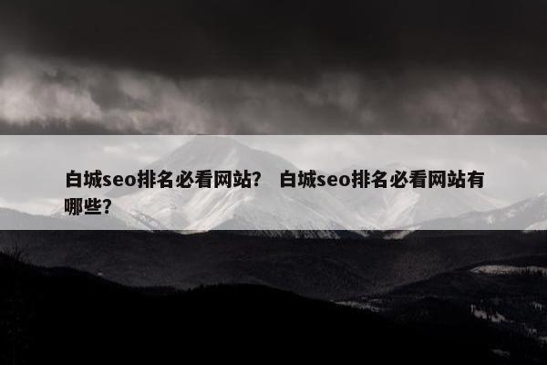 白城seo排名必看网站？ 白城seo排名必看网站有哪些？