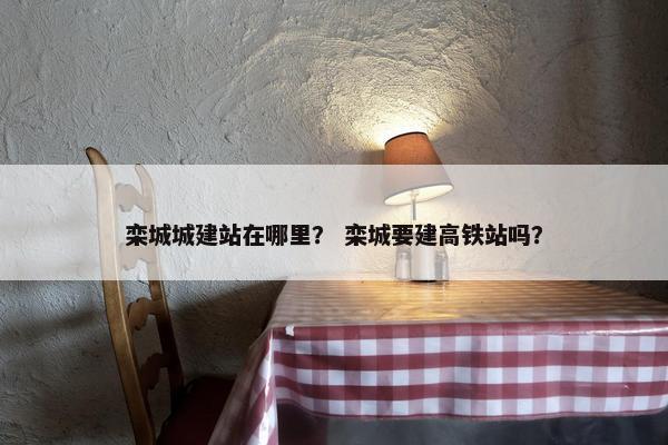 栾城城建站在哪里？ 栾城要建高铁站吗？