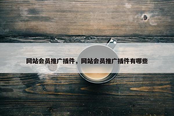 网站会员推广插件，网站会员推广插件有哪些