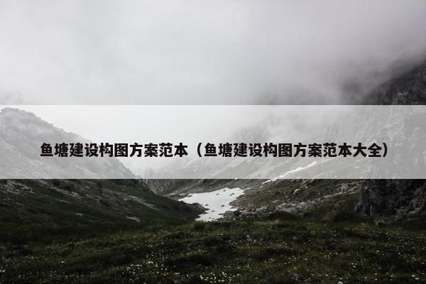 鱼塘建设构图方案范本（鱼塘建设构图方案范本大全）