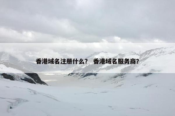 香港域名注册什么？ 香港域名服务商？
