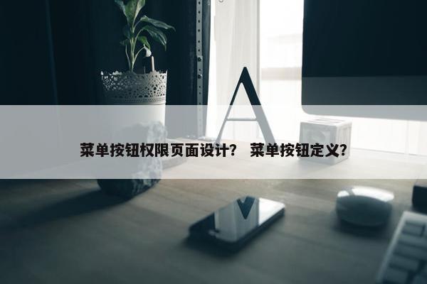 菜单按钮权限页面设计？ 菜单按钮定义？