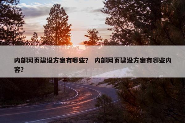 内部网页建设方案有哪些？ 内部网页建设方案有哪些内容？