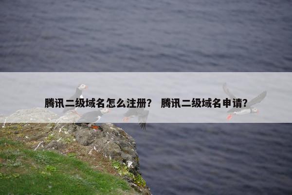 腾讯二级域名怎么注册？ 腾讯二级域名申请？
