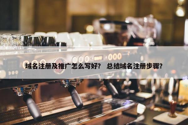 域名注册及推广怎么写好？ 总结域名注册步骤？