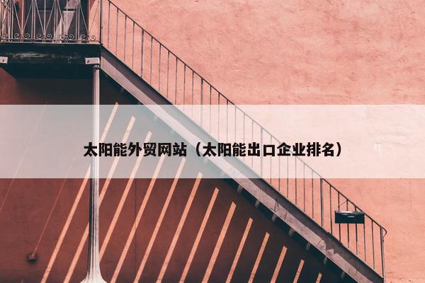 太阳能外贸网站（太阳能出口企业排名）