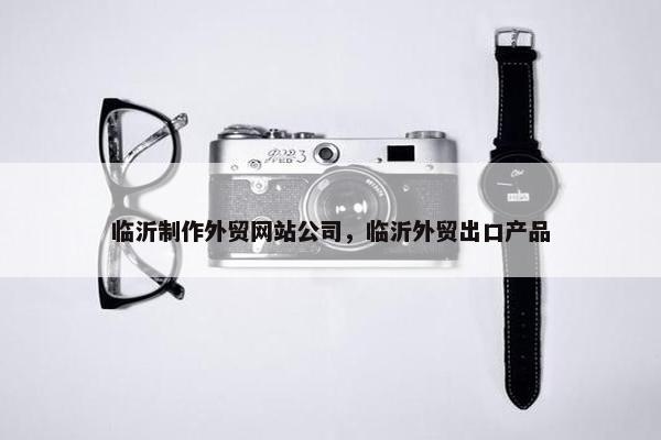 临沂制作外贸网站公司，临沂外贸出口产品