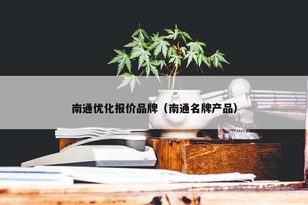 南通优化报价品牌（南通名牌产品）