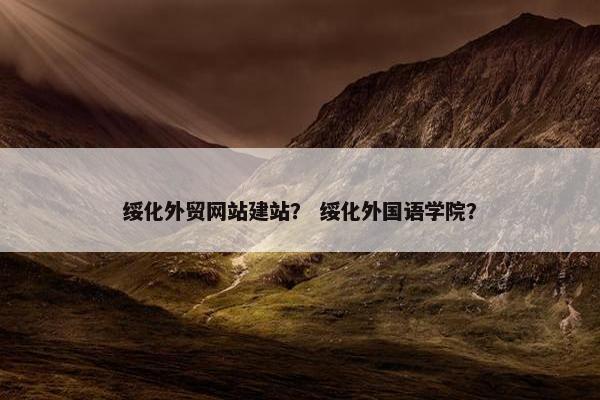 绥化外贸网站建站？ 绥化外国语学院？