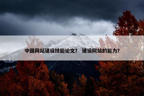 中国网站建设技能论文？ 建设网站的能力？