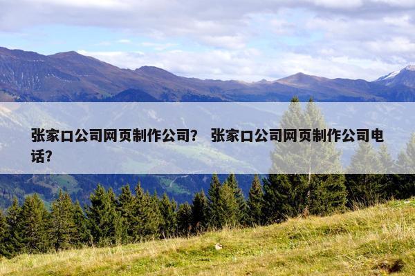 张家口公司网页制作公司？ 张家口公司网页制作公司电话？