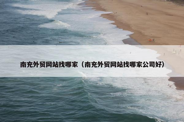 南充外贸网站找哪家（南充外贸网站找哪家公司好）