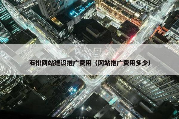 石排网站建设推广费用（网站推广费用多少）