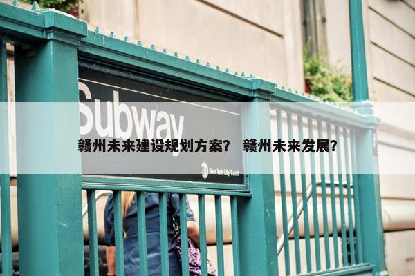 赣州未来建设规划方案？ 赣州未来发展？