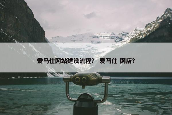 爱马仕网站建设流程？ 爱马仕 网店？