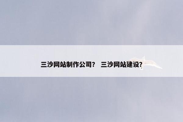 三沙网站制作公司？ 三沙网站建设？