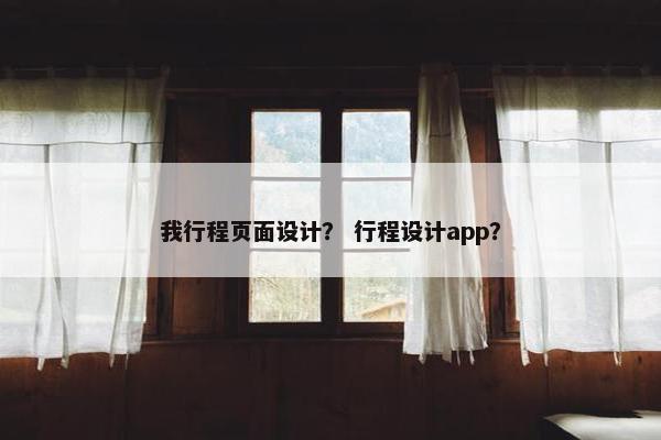 我行程页面设计？ 行程设计app？