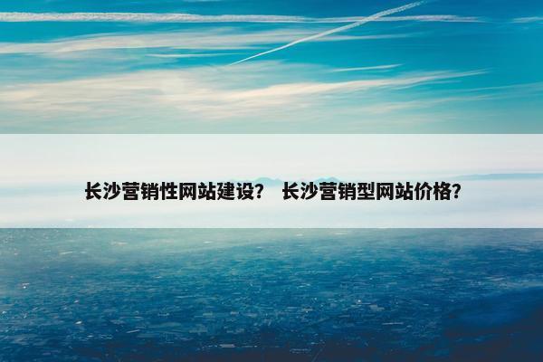 长沙营销性网站建设？ 长沙营销型网站价格？