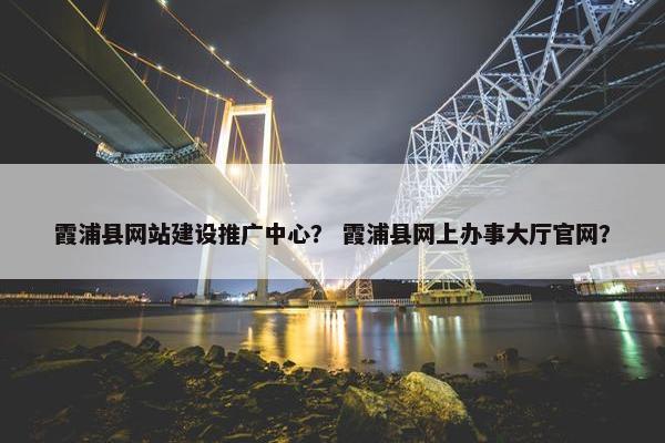 霞浦县网站建设推广中心？ 霞浦县网上办事大厅官网？