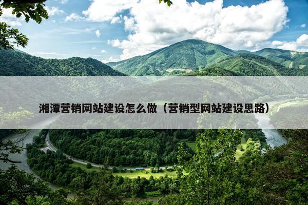 湘潭营销网站建设怎么做（营销型网站建设思路）