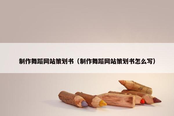 制作舞蹈网站策划书（制作舞蹈网站策划书怎么写）