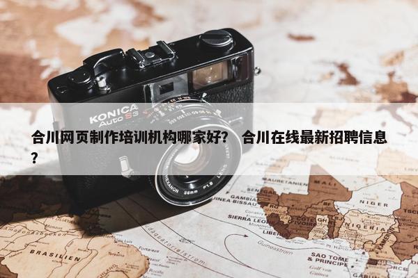 合川网页制作培训机构哪家好？ 合川在线最新招聘信息？