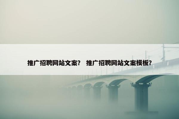 推广招聘网站文案？ 推广招聘网站文案模板？