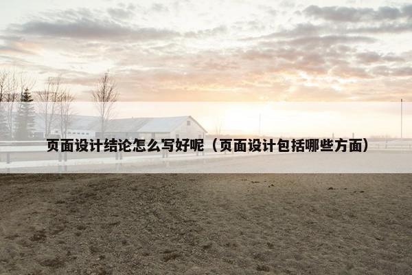 页面设计结论怎么写好呢（页面设计包括哪些方面）
