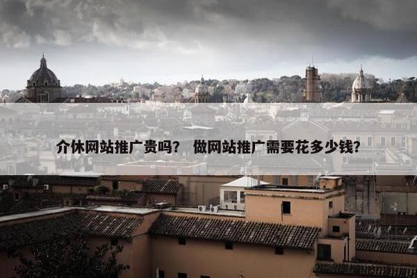 介休网站推广贵吗？ 做网站推广需要花多少钱？