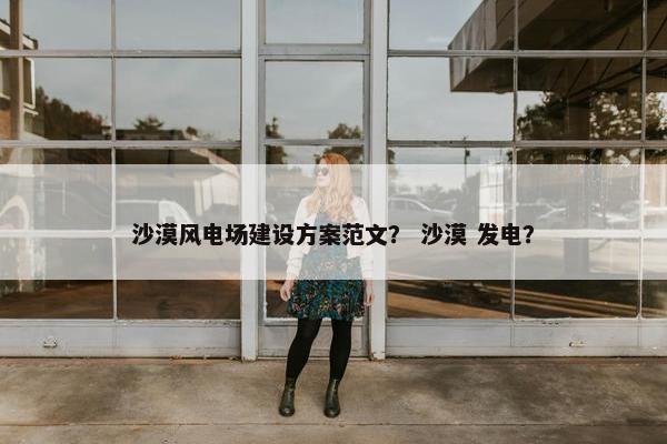 沙漠风电场建设方案范文？ 沙漠 发电？
