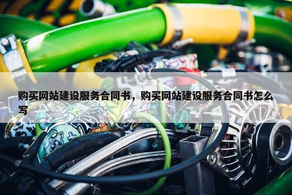 购买网站建设服务合同书，购买网站建设服务合同书怎么写