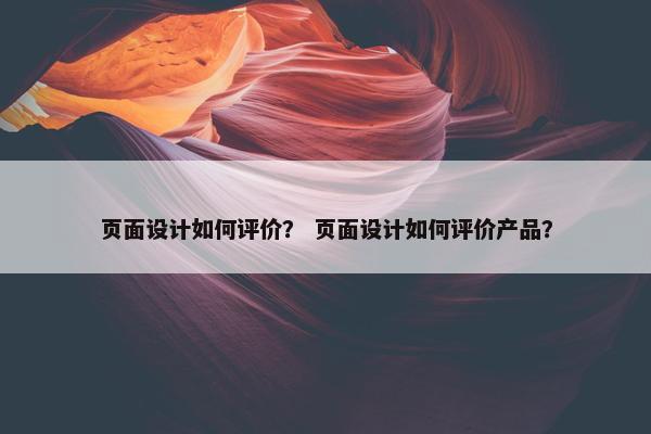 页面设计如何评价？ 页面设计如何评价产品？